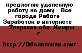 предлогаю удаленную работу на дому - Все города Работа » Заработок в интернете   . Тверская обл.,Кимры г.